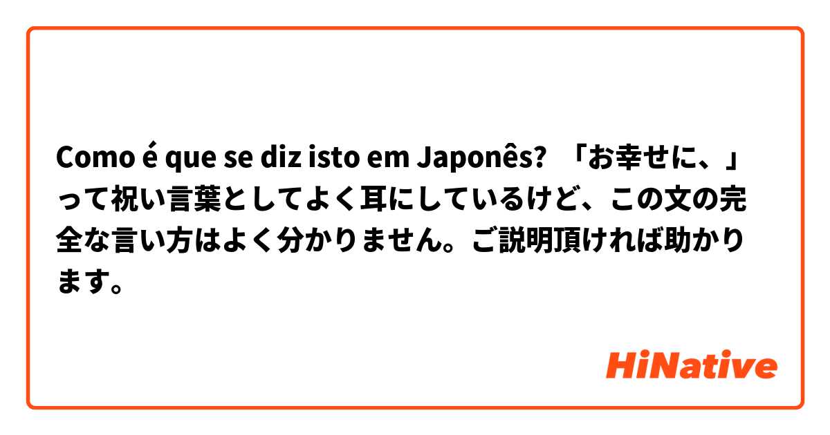 Como é que se diz isto em Japonês? 「お幸せに、」って祝い言葉としてよく耳にしているけど、この文の完全な言い方はよく分かりません。ご説明頂ければ助かります。