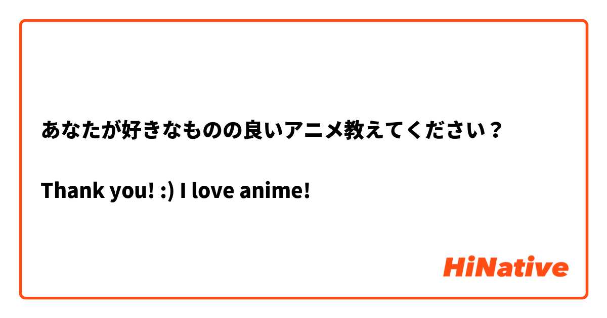 あなたが好きなものの良いアニメ教えてください？ 

Thank you! :) I love anime! 