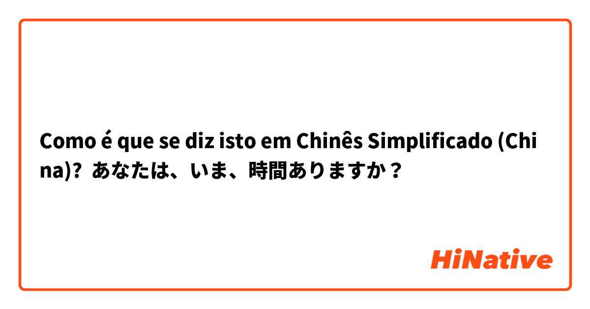 Como é que se diz isto em Chinês Simplificado (China)? あなたは、いま、時間ありますか？