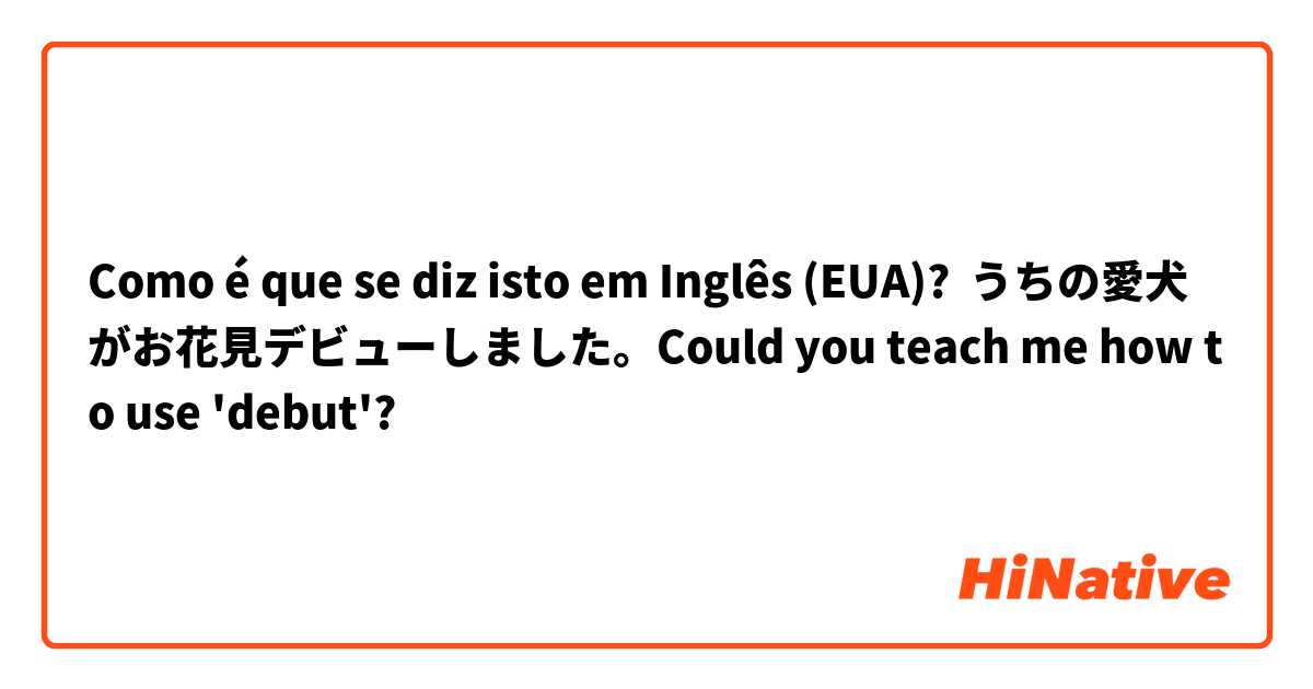 Como é que se diz isto em Inglês (EUA)? うちの愛犬がお花見デビューしました。Could you teach me how to use 'debut'?