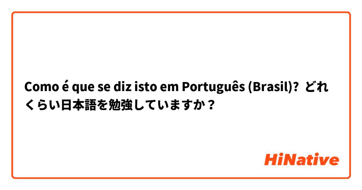 Como é que se diz isto em Português (Brasil)? どれくらい日本語を勉強していますか？