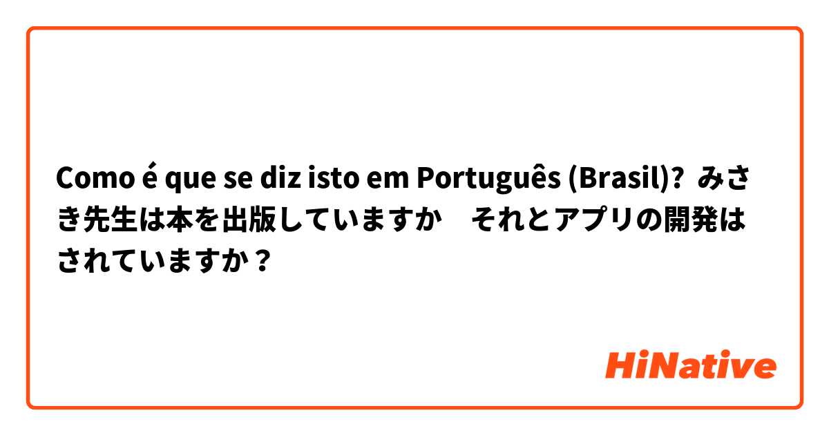 Como é que se diz isto em Português (Brasil)? みさき先生は本を出版していますか　それとアプリの開発はされていますか？