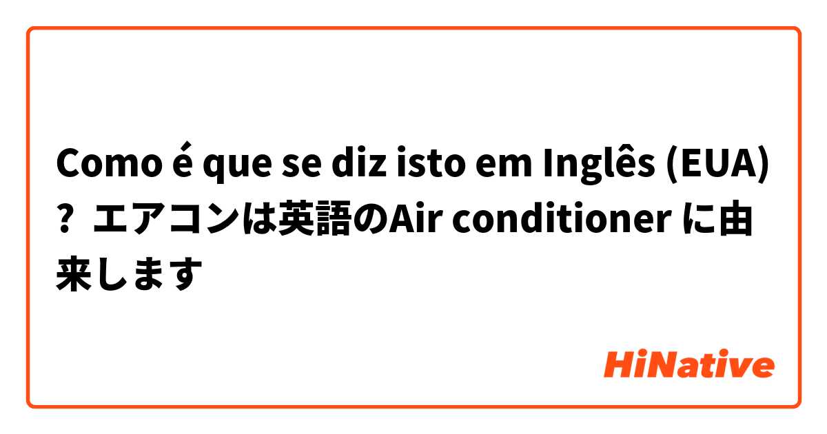 Como é que se diz isto em Inglês (EUA)? エアコンは英語のAir conditioner に由来します