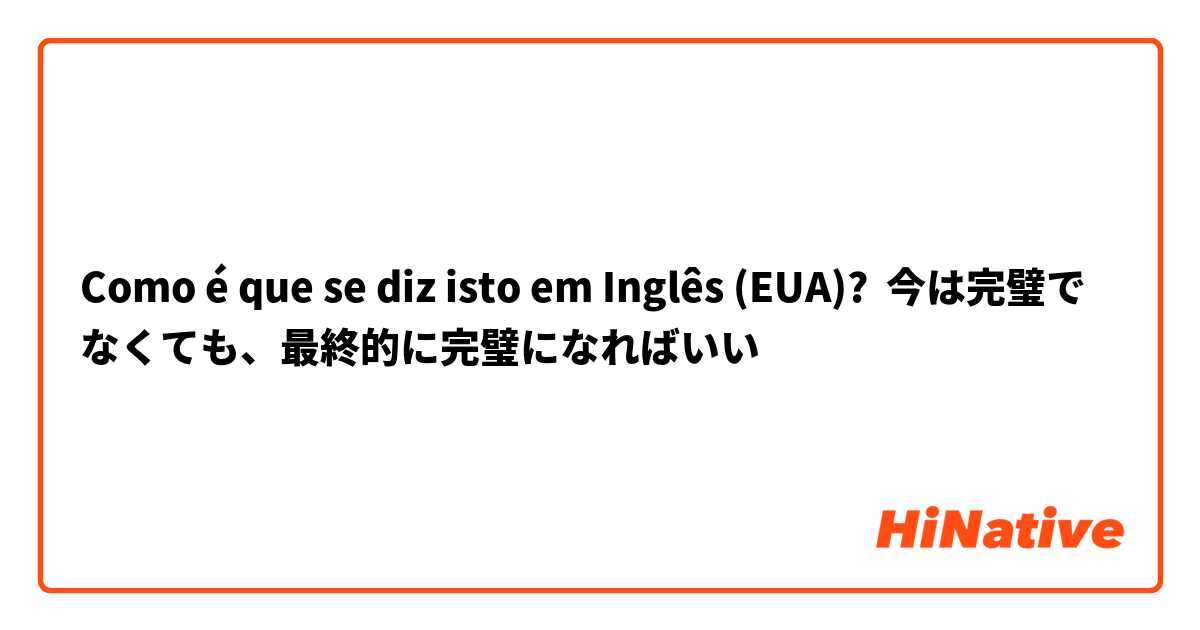 Como é que se diz isto em Inglês (EUA)? 今は完璧でなくても、最終的に完璧になればいい