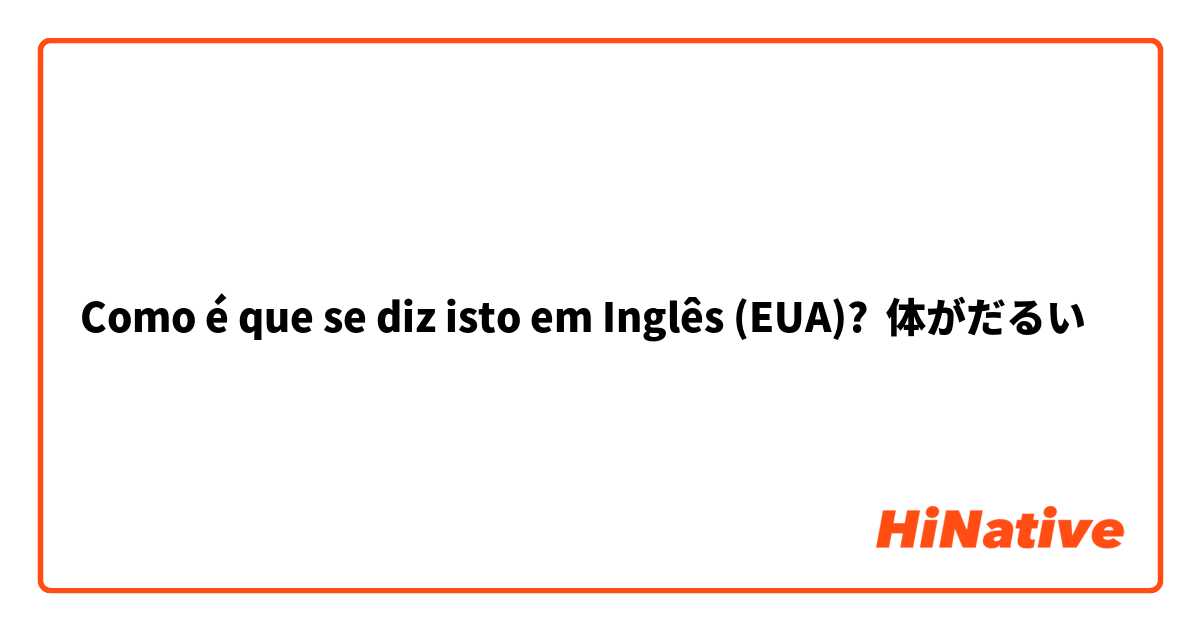 Como é que se diz isto em Inglês (EUA)? 体がだるい