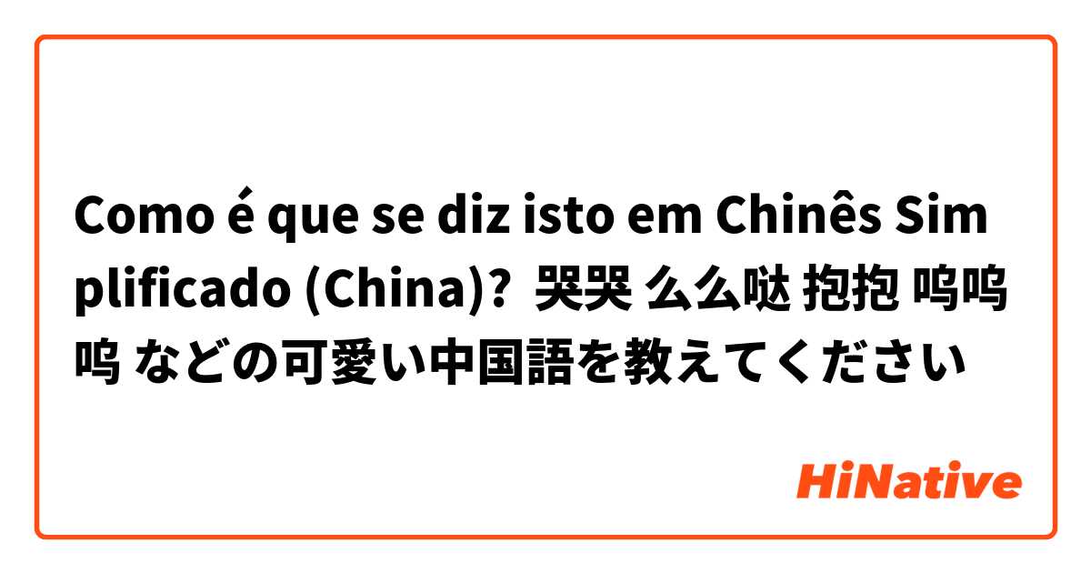 Como é que se diz isto em Chinês Simplificado (China)? 哭哭 么么哒 抱抱 呜呜呜 などの可愛い中国語を教えてください☺︎