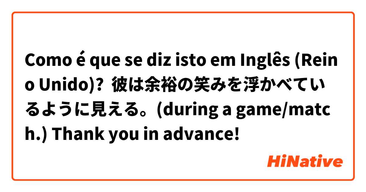 Como é que se diz isto em Inglês (Reino Unido)? 彼は余裕の笑みを浮かべているように見える。(during a game/match.) Thank you in advance!