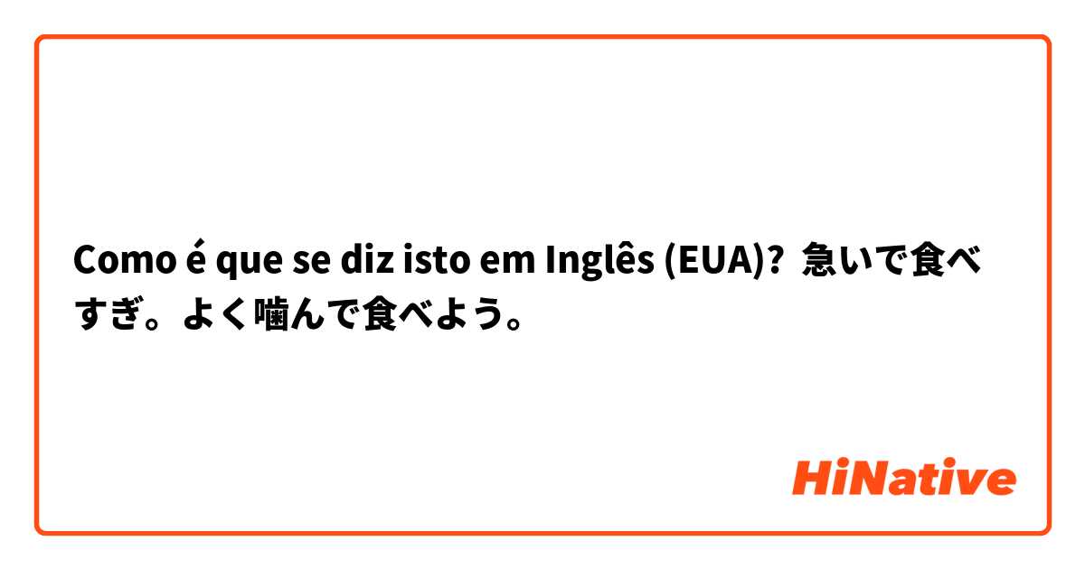 Como é que se diz isto em Inglês (EUA)? 急いで食べすぎ。よく噛んで食べよう。