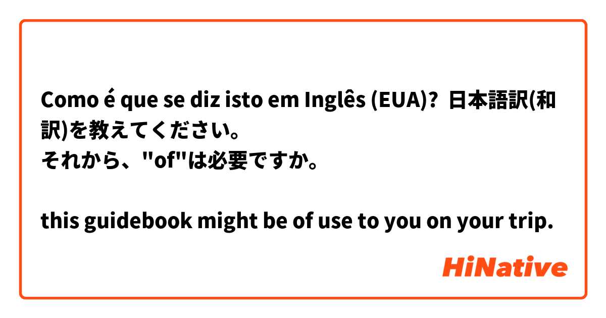Como é que se diz isto em Inglês (EUA)? 日本語訳(和訳)を教えてください。
それから、"of"は必要ですか。

this guidebook might be of use to you on your trip.