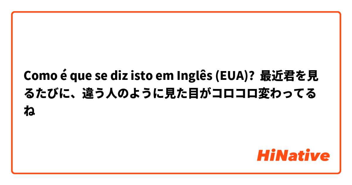 Como é que se diz isto em Inglês (EUA)? 最近君を見るたびに、違う人のように見た目がコロコロ変わってるね