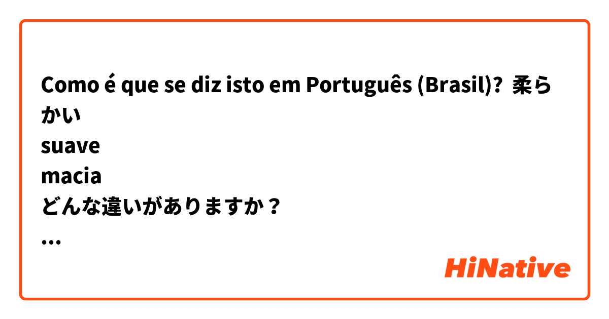 Como é que se diz isto em Português (Brasil)? 柔らかい
suave
macia
どんな違いがありますか？
肌などの柔らかさには何を使いますか