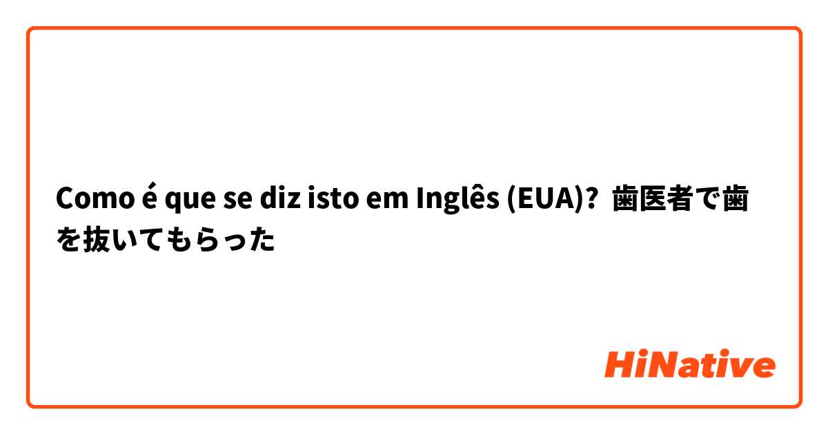 Como é que se diz isto em Inglês (EUA)? 歯医者で歯を抜いてもらった