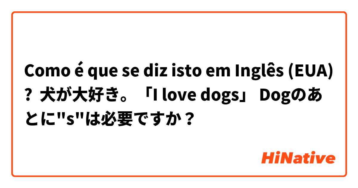 Como é que se diz isto em Inglês (EUA)? 犬が大好き。「I love dogs」 Dogのあとに"s"は必要ですか？