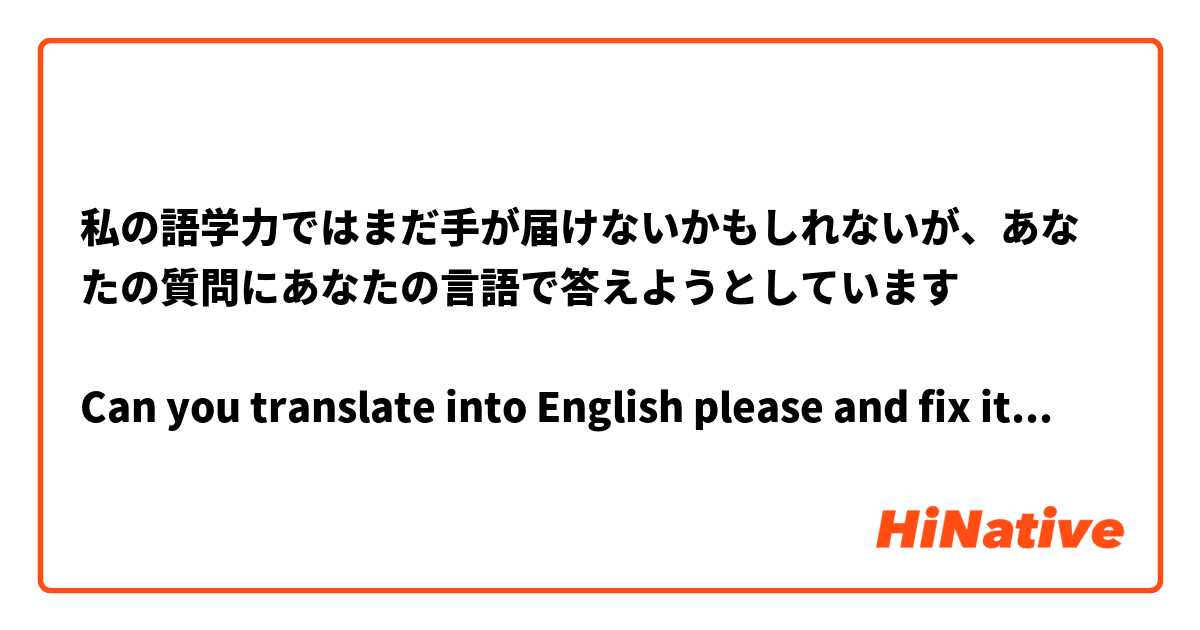 私の語学力ではまだ手が届けないかもしれないが、あなたの質問にあなたの言語で答えようとしています

Can you translate into English please and fix it in case of any mistakes? specially the first part 

私の語学力ではまだ手が届けないかもしれない