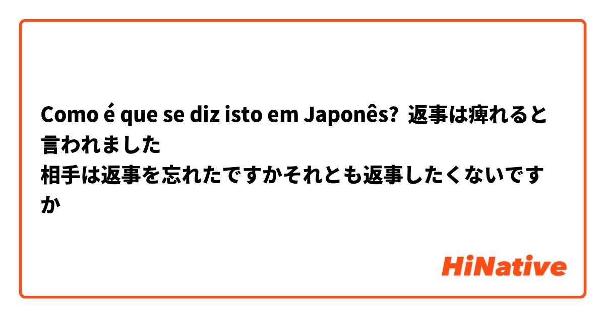 Como é que se diz isto em Japonês? 返事は痺れると言われました
相手は返事を忘れたですかそれとも返事したくないですか
