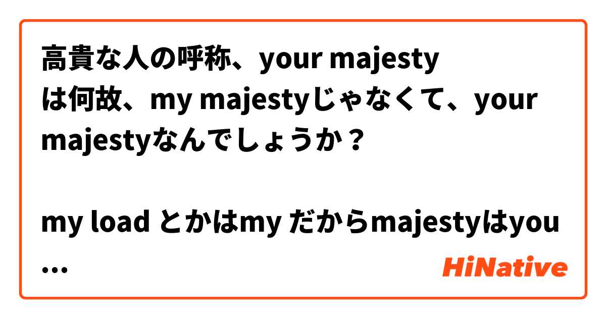 高貴な人の呼称、your majesty
は何故、my majestyじゃなくて、your majestyなんでしょうか？

my load とかはmy だからmajestyはyour なのはなんか不思議です。