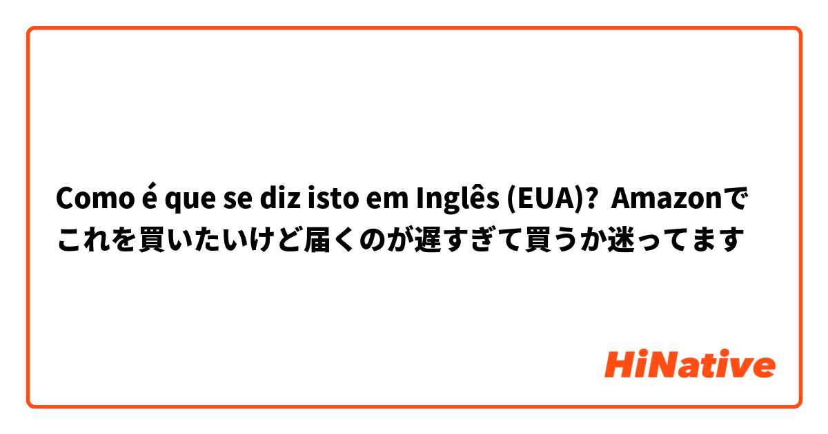 Como é que se diz isto em Inglês (EUA)? Amazonでこれを買いたいけど届くのが遅すぎて買うか迷ってます