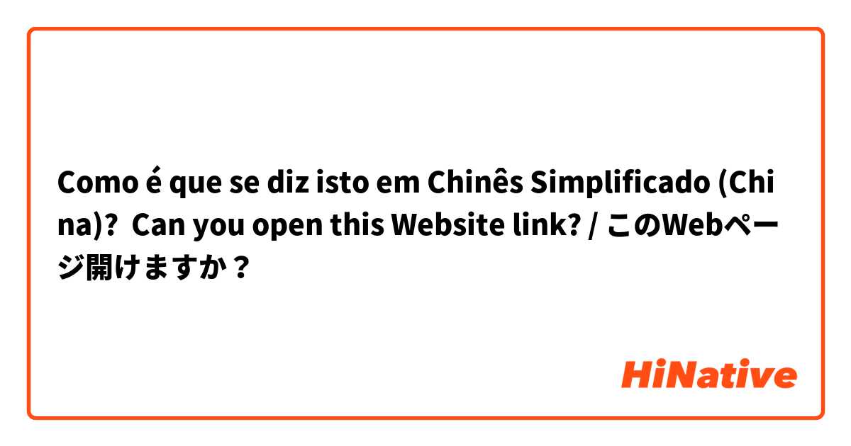 Como é que se diz isto em Chinês Simplificado (China)? Can you open this Website link? / このWebページ開けますか？