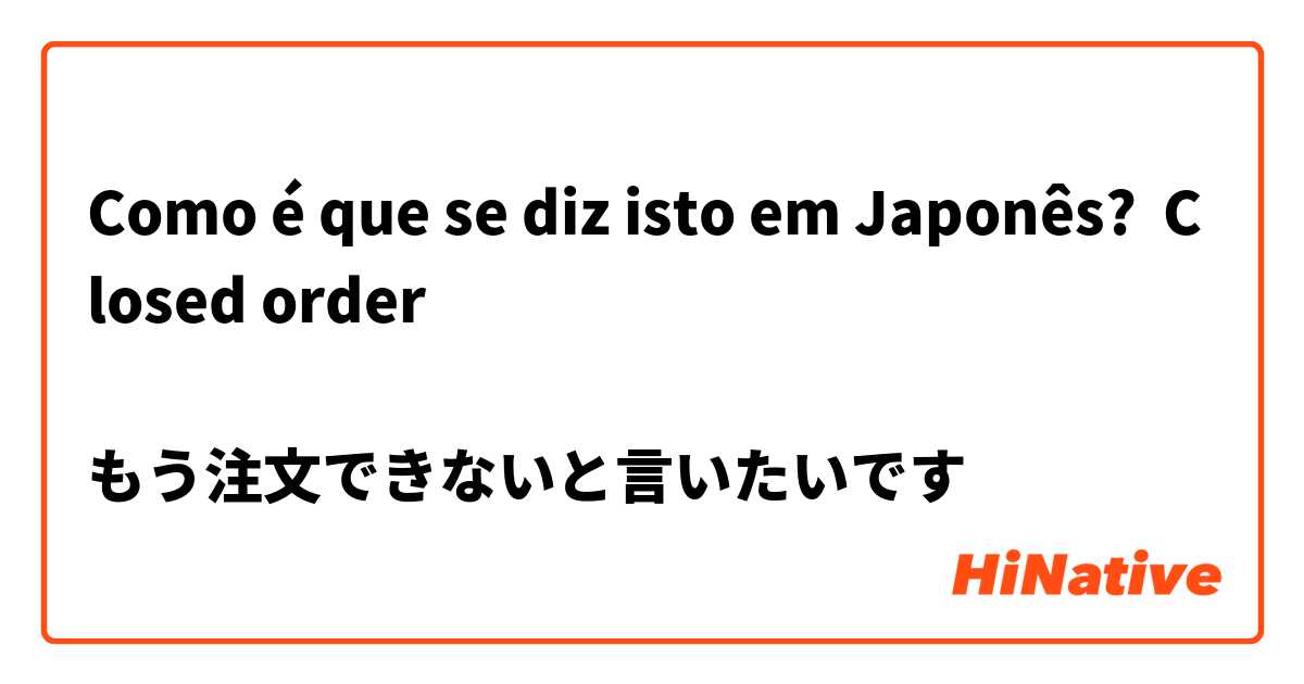 Como é que se diz isto em Japonês? Closed order

もう注文できないと言いたいです
