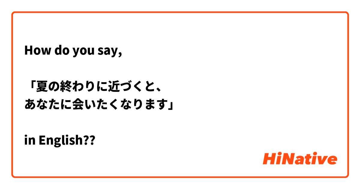 How do you say,

「夏の終わりに近づくと、
あなたに会いたくなります」

in English??😊🤔😭