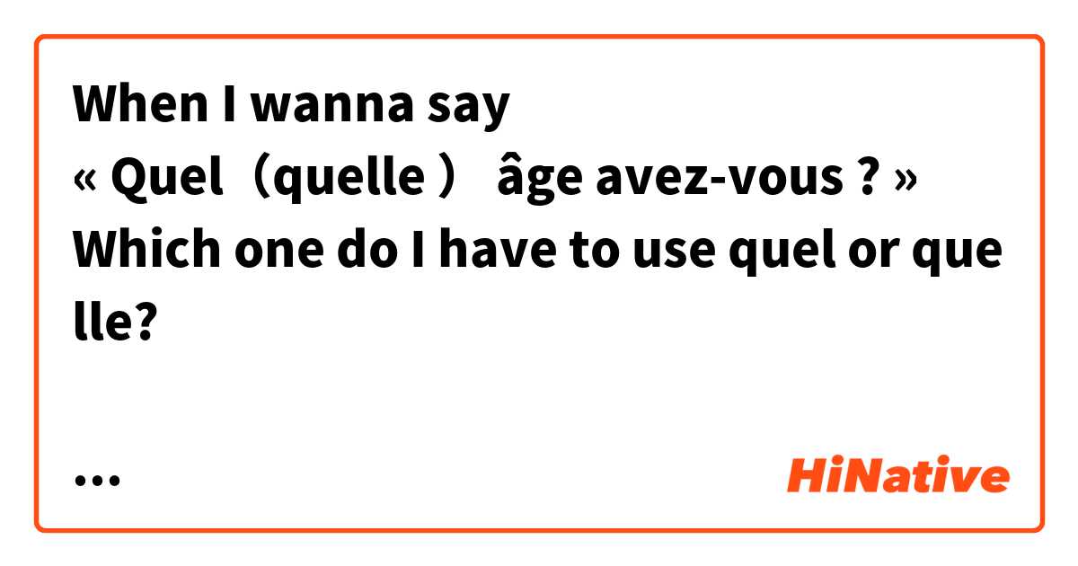 When I wanna say
« Quel（quelle ） âge avez-vous ? »
Which one do I have to use quel or quelle?

男の人に言いたいときquel で女の人に言いたいときquelle を使うのか、
それともわたしは女なので、相手の性に関わらず
quelle を使うのか分からないので
教えてほしいです😭