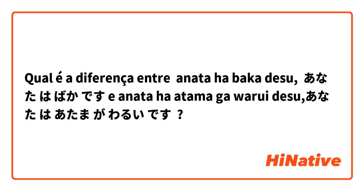 Qual é a diferença entre anata ha baka desu,  あなた は ばか です e anata ha atama ga warui desu,あなた は あたま が わるい です ?