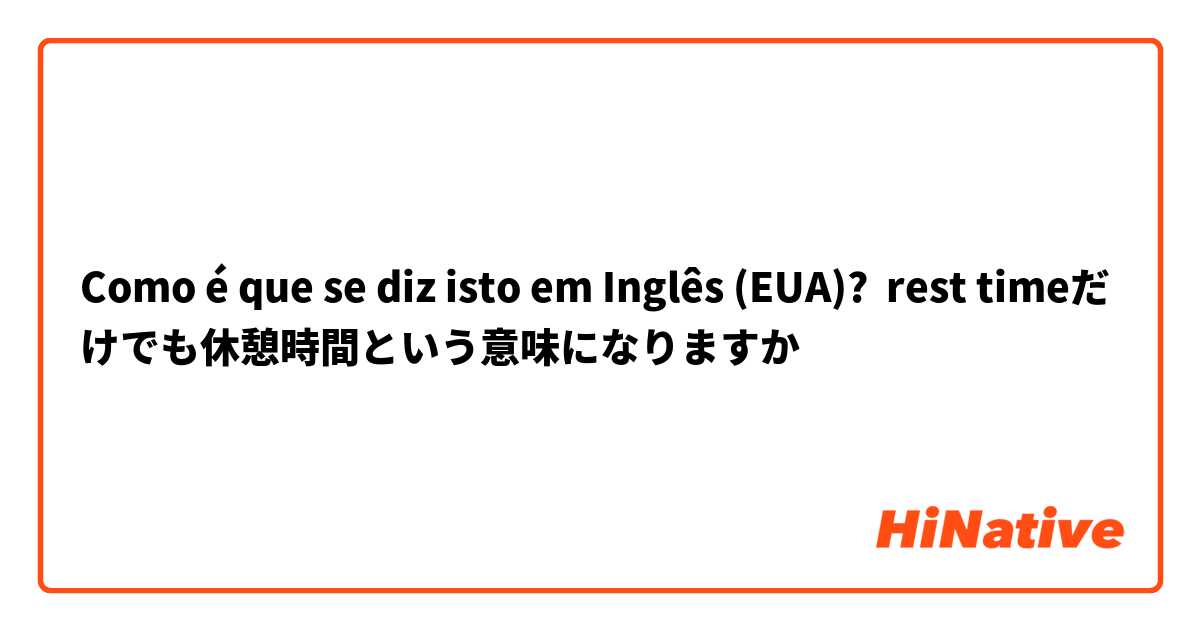 Como é que se diz isto em Inglês (EUA)? rest timeだけでも休憩時間という意味になりますか