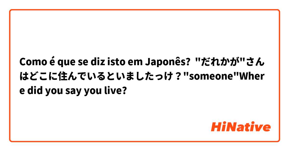 Como é que se diz isto em Japonês? "だれかが"さんはどこに住んでいるといましたっけ？"someone"Where did you say you live? 