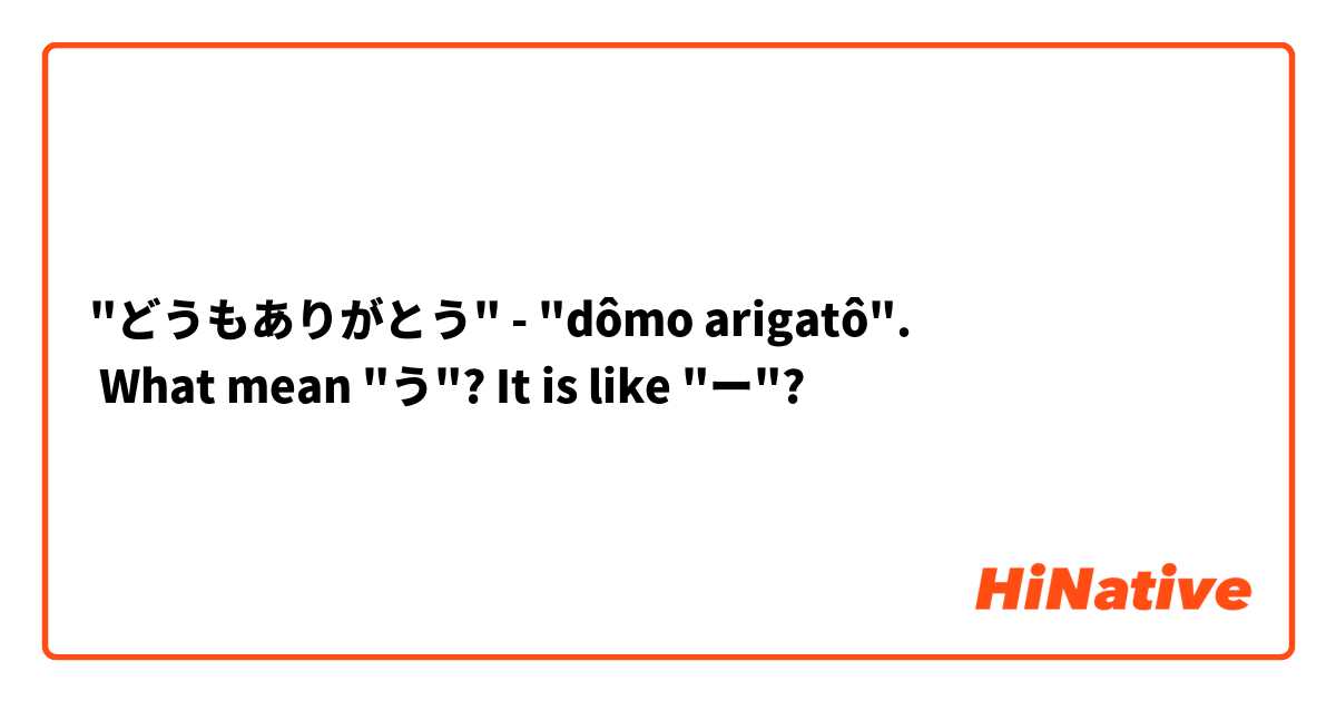 "どうもありがとう" - "dômo arigatô".
 What mean "う"? It is like "ー"?