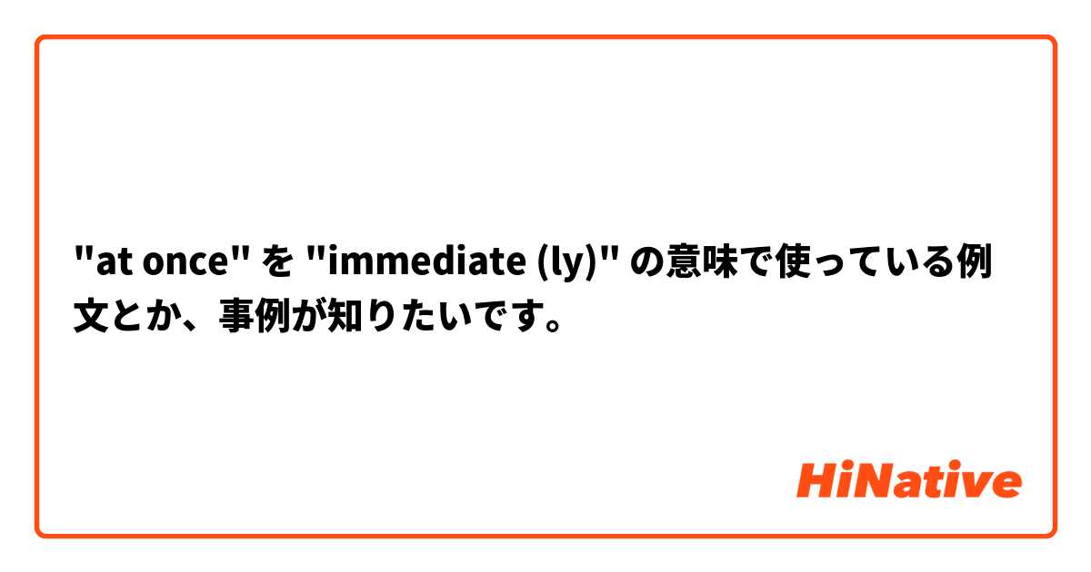 "at once" を "immediate (ly)" の意味で使っている例文とか、事例が知りたいです。