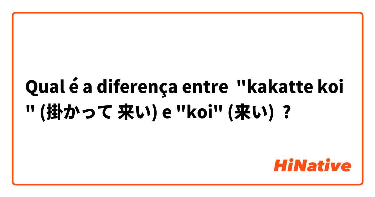 Qual é a diferença entre "kakatte koi" (掛かって 来い) e "koi" (来い) ?