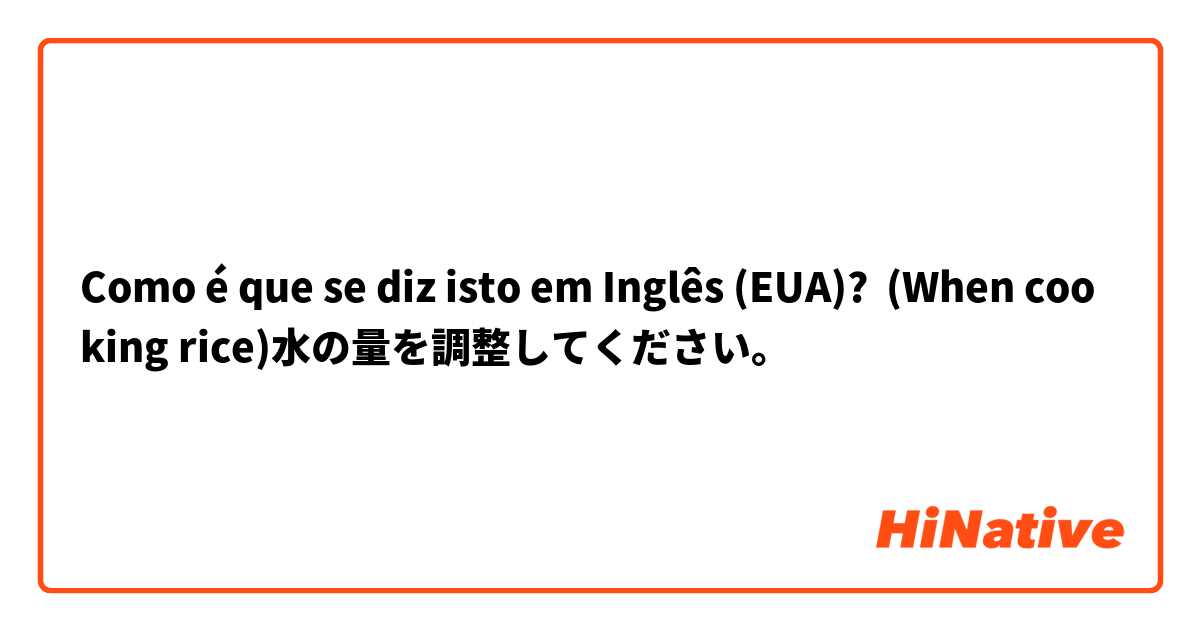 Como é que se diz isto em Inglês (EUA)? (When cooking rice)水の量を調整してください。