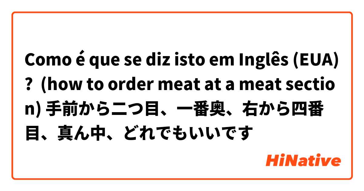 Como é que se diz isto em Inglês (EUA)? (how to order meat at a meat section) 手前から二つ目、一番奥、右から四番目、真ん中、どれでもいいです