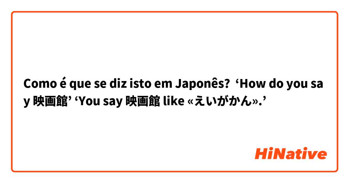 Como é que se diz isto em Japonês? ‘How do you say 映画館’ ‘You say 映画館 like «えいがかん».’