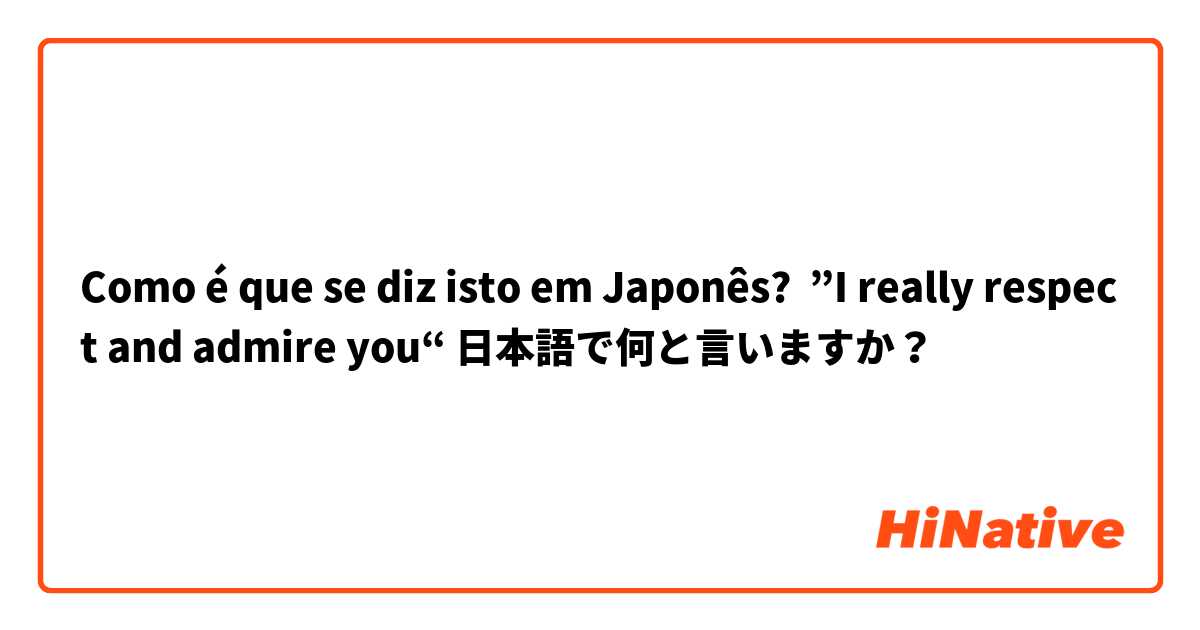 Como é que se diz isto em Japonês? ”I really respect and admire you“ 日本語で何と言いますか？