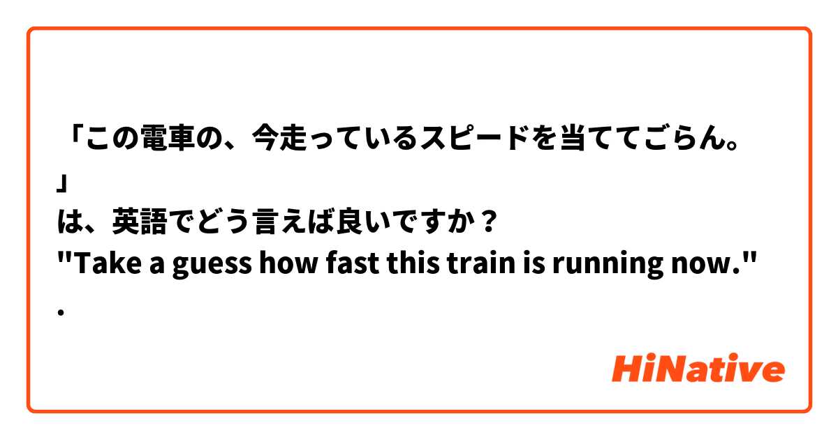 「この電車の、今走っているスピードを当ててごらん。」
は、英語でどう言えば良いですか？
"Take a guess how fast this train is running now."
は、自然ですか？