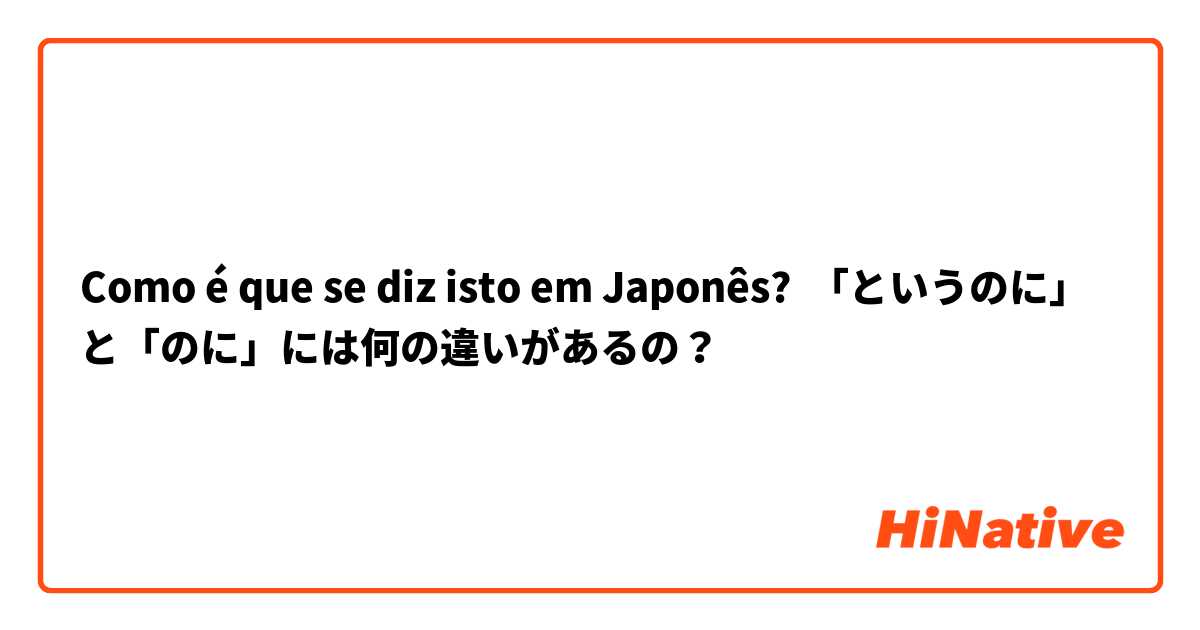 Como é que se diz isto em Japonês? 「というのに」と「のに」には何の違いがあるの？