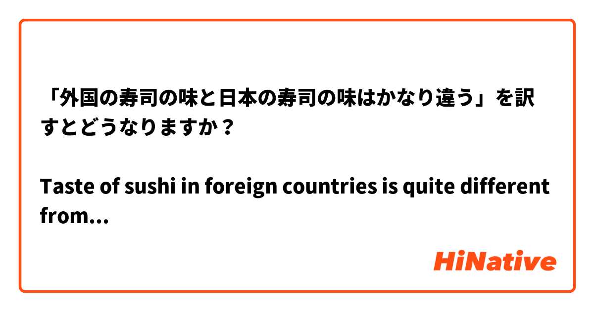 「外国の寿司の味と日本の寿司の味はかなり違う」を訳すとどうなりますか？ 

Taste of sushi in foreign countries is quite different from that in Japan.

は、おかしいですか？