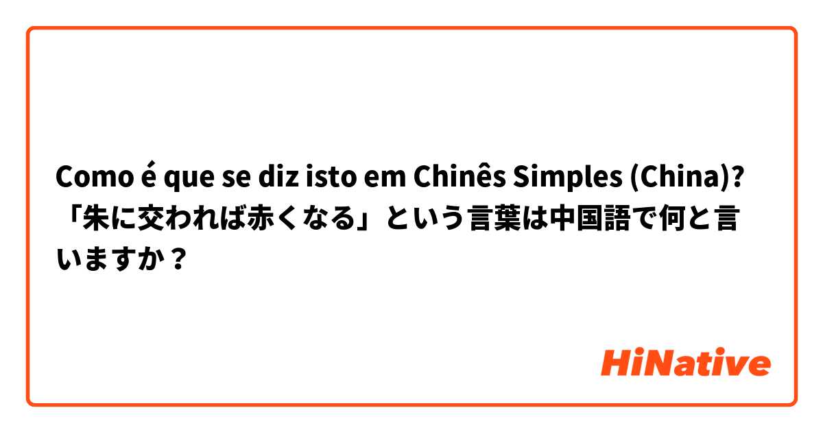 Como é que se diz isto em Chinês Simples (China)? 「朱に交われば赤くなる」という言葉は中国語で何と言いますか？