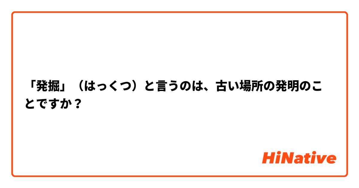 「発掘」（はっくつ）と言うのは、古い場所の発明のことですか？