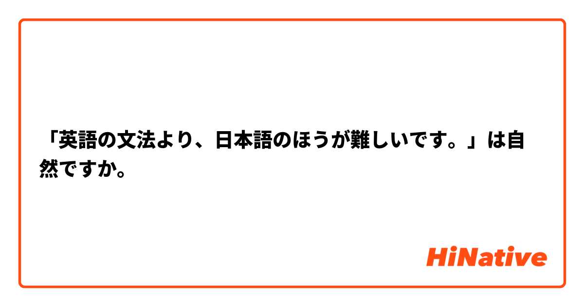 「英語の文法より、日本語のほうが難しいです。」は自然ですか。