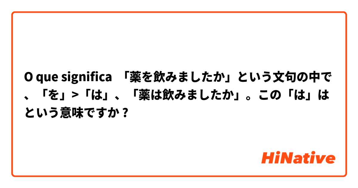 O que significa 「薬を飲みましたか」という文句の中で、「を」>「は」、「薬は飲みましたか」。この「は」はという意味ですか?