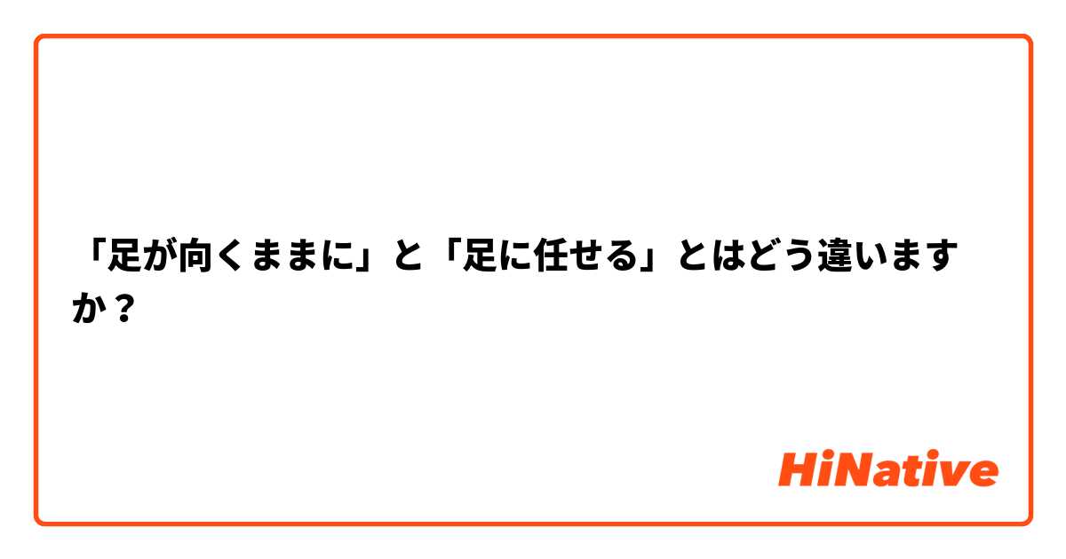 「足が向くままに」と「足に任せる」とはどう違いますか？