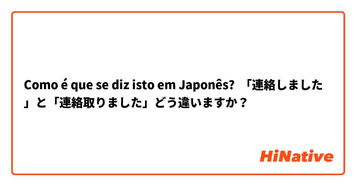 Como é que se diz isto em Japonês? 「連絡しました」と「連絡取りました」どう違いますか？