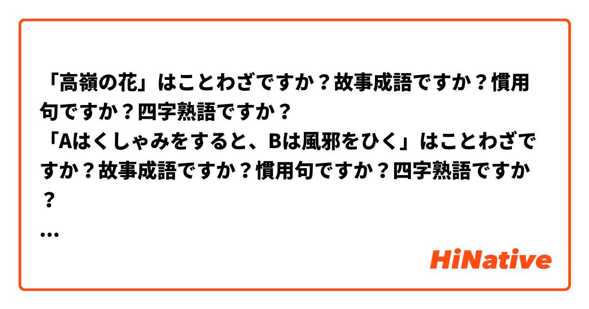 「高嶺の花」はことわざですか？故事成語ですか？慣用句ですか？四字熟語ですか？
「Aはくしゃみをすると、Bは風邪をひく」はことわざですか？故事成語ですか？慣用句ですか？四字熟語ですか？
「ことわざ」「故事成語」「慣用句」「四字熟語」の区別は？