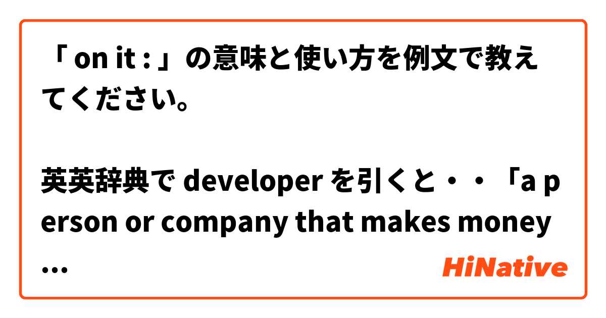 「 on it : 」の意味と使い方を例文で教えてください。

英英辞典で developer を引くと・・「a person or company that makes money by buying land and then building houses, factories etc on it :  」・・ と説明が書いてありました。　その説明文の最後の 「on it :」 の意味を教えてください。また、「on it :」 を使った例文も教えてください。