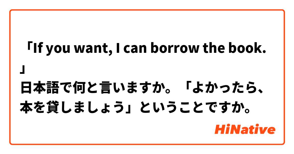 「If you want, I can borrow the book.」
日本語で何と言いますか。「よかったら、本を貸しましょう」ということですか。