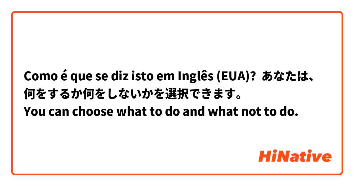 Como é que se diz isto em Inglês (EUA)? あなたは、何をするか何をしないかを選択できます。
You can choose what to do and what not to do.