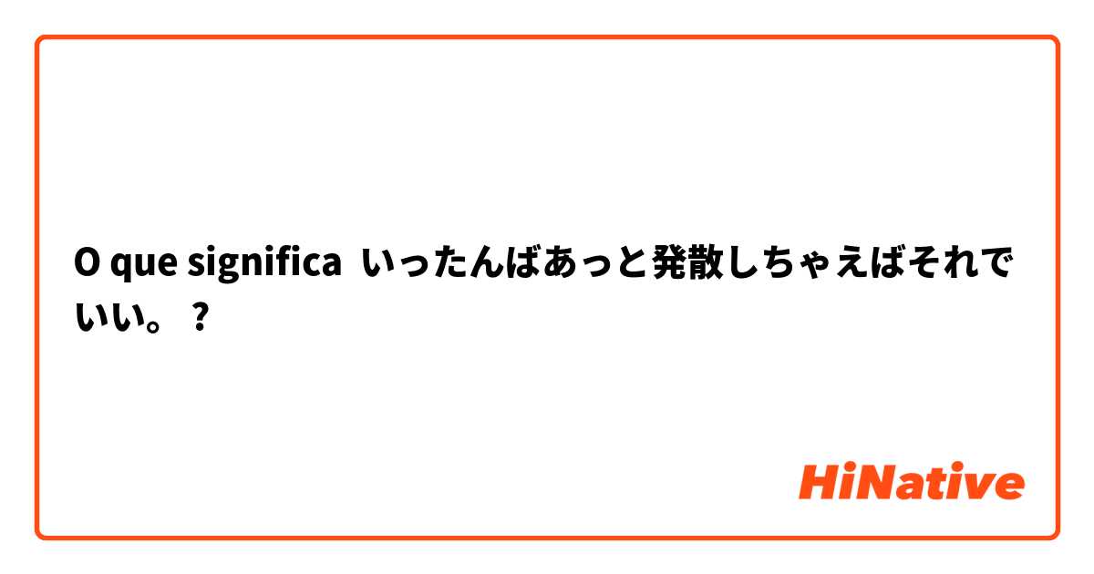 O que significa いったんばあっと発散しちゃえばそれでいい。?