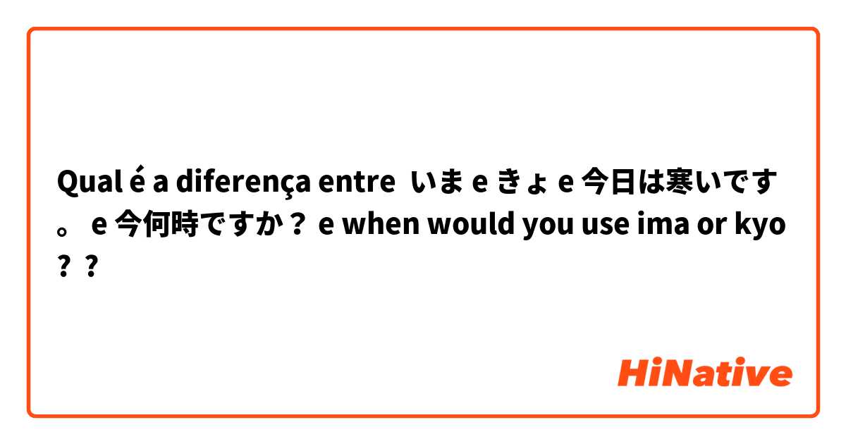 Qual é a diferença entre いま e きょ e 今日は寒いです。 e 今何時ですか？ e when would you use ima or kyo?  ?